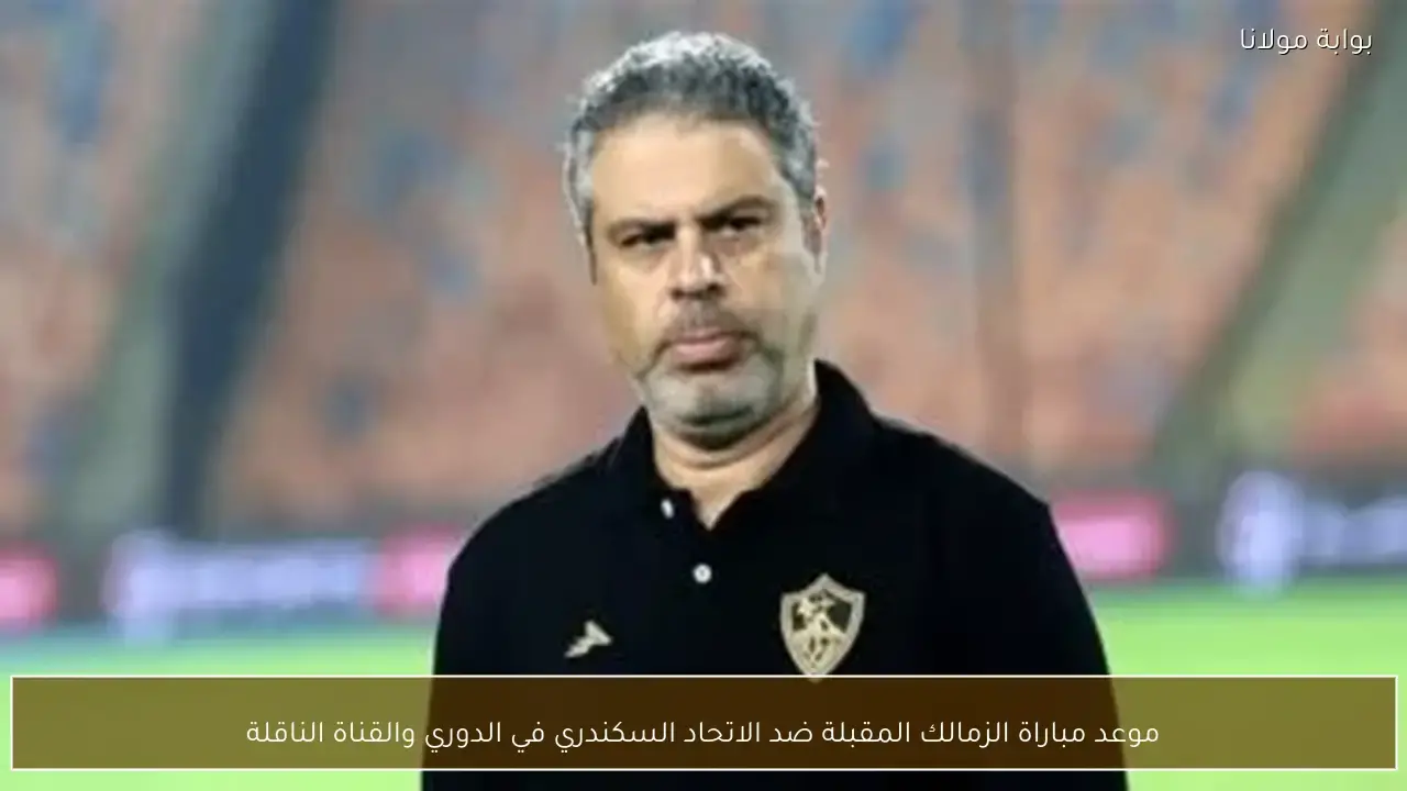 توقيت مباراة الزمالك والاتحاد السكندري ضمن منافسات الدوري المصري وشبكة القنوات الناقلة